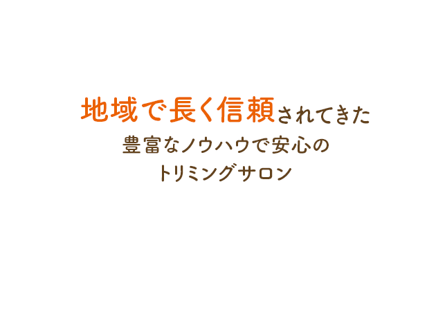 地域で長く信頼されてきた豊富なノウハウで安心のトリミングサロン